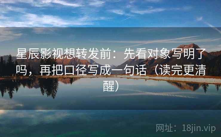 星辰影视想转发前：先看对象写明了吗，再把口径写成一句话（读完更清醒）