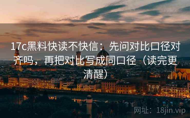 17c黑料快读不快信：先问对比口径对齐吗，再把对比写成同口径（读完更清醒）