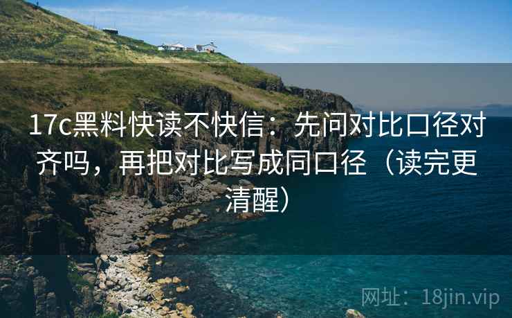 17c黑料快读不快信:先问对比口径对齐吗,再把对比写成同口径(读完更清醒) 17c黑料快读不快信:先问对比口径对齐吗,再把对比写成同口径(读完更清醒)