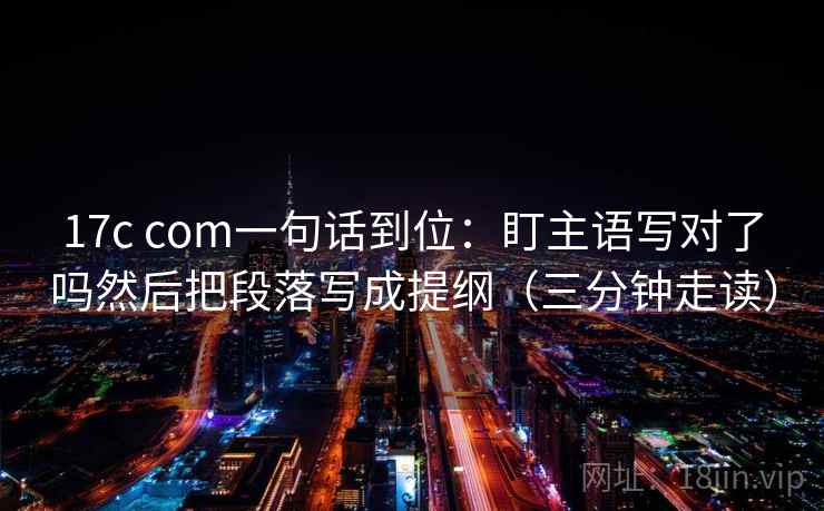 17c com一句话到位：盯主语写对了吗然后把段落写成提纲（三分钟走读）
