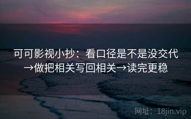 可可影视小抄：看口径是不是没交代→做把相关写回相关→读完更稳