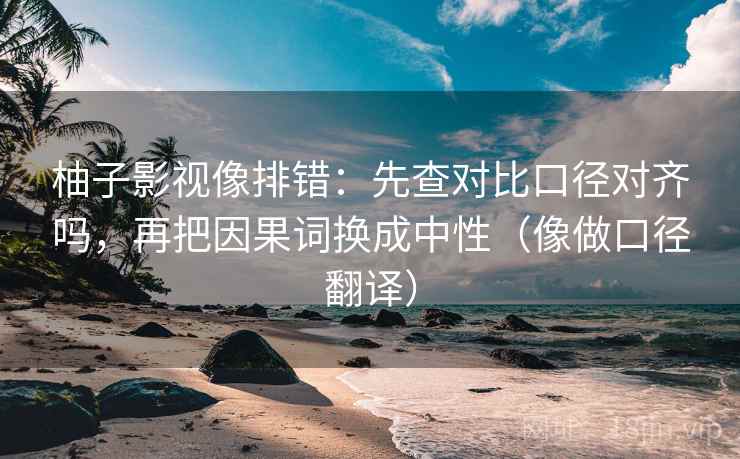 柚子影视像排错：先查对比口径对齐吗，再把因果词换成中性（像做口径翻译）