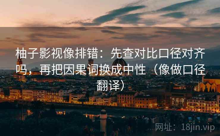 柚子影视像排错:先查对比口径对齐吗,再把因果词换成中性(像做口径翻译) 柚子影视像排错:先查对比口径对齐吗,再把因果词换成中性(像做口径翻译)