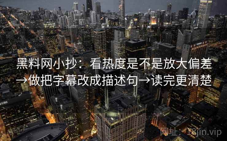 黑料网小抄:看热度是不是放大偏差→做把字幕改成描述句→读完更清楚 黑料网小抄:看热度是不是放大偏差→做把字幕改成描述句→读完更清楚