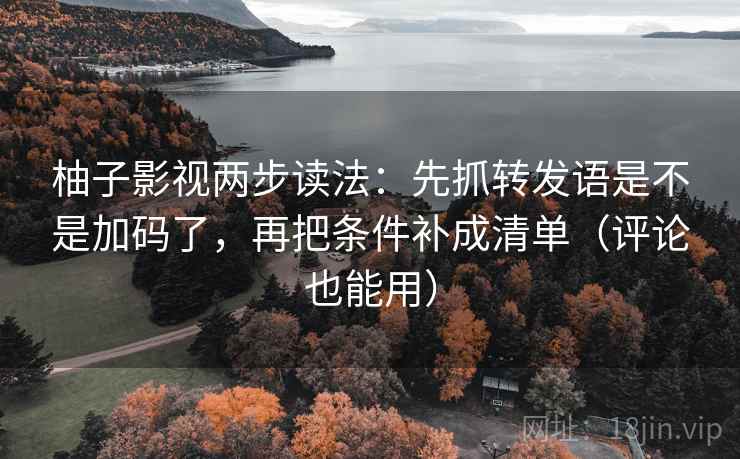 柚子影视两步读法：先抓转发语是不是加码了，再把条件补成清单（评论也能用）