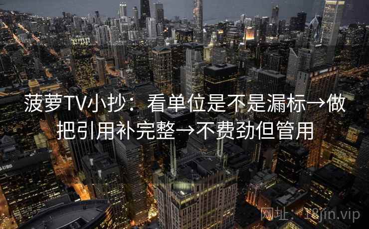 菠萝TV小抄：看单位是不是漏标→做把引用补完整→不费劲但管用
