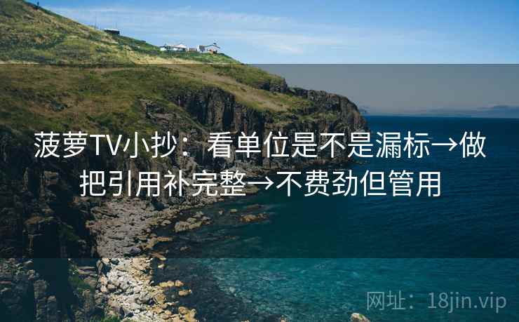 菠萝TV小抄:看单位是不是漏标→做把引用补完整→不费劲但管用 菠萝TV小抄:看单位是不是漏标→做把引用补完整→不费劲但管用
