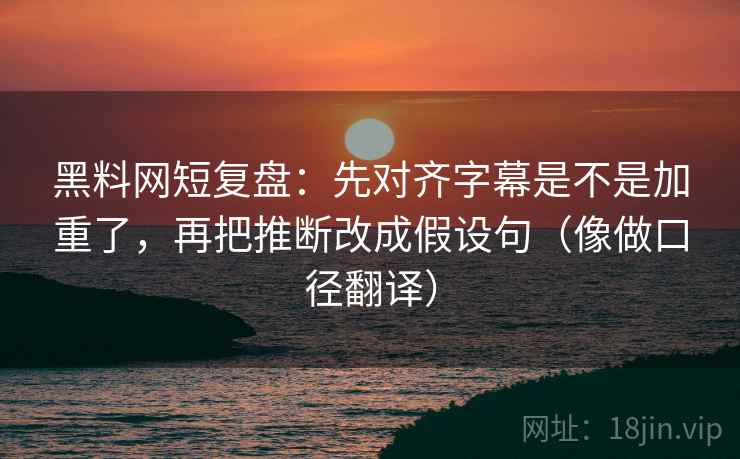 黑料网短复盘：先对齐字幕是不是加重了，再把推断改成假设句（像做口径翻译）