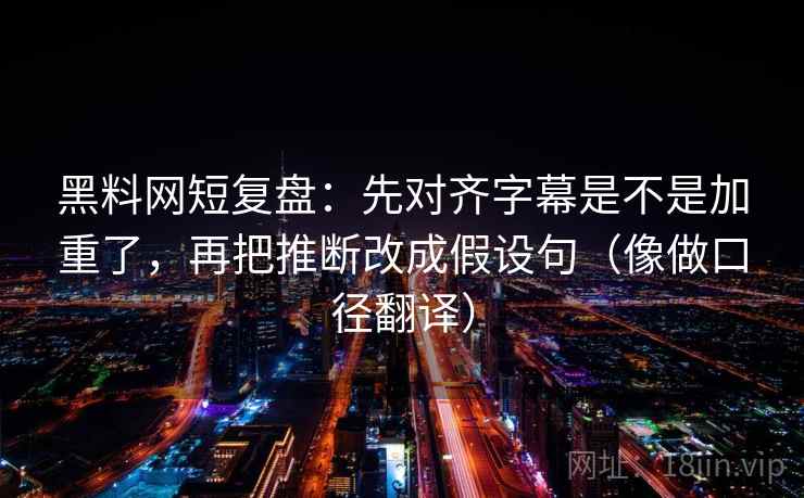 黑料网短复盘：先对齐字幕是不是加重了，再把推断改成假设句（像做口径翻译）