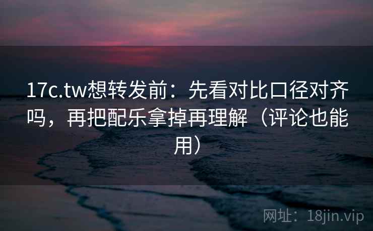 17c.tw想转发前:先看对比口径对齐吗,再把配乐拿掉再理解(评论也能用) 17c.tw想转发前:先看对比口径对齐吗,再把配乐拿掉再理解(评论也能用)