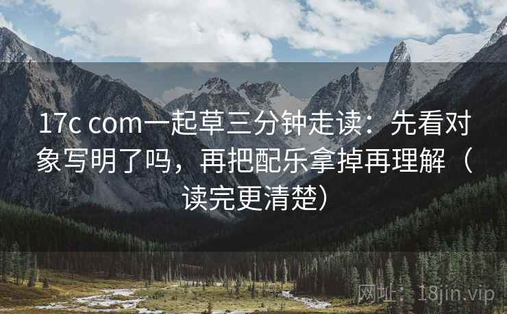 17c com一起草三分钟走读：先看对象写明了吗，再把配乐拿掉再理解（读完更清楚）