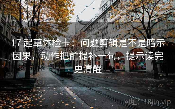 17 起草体检卡：问题剪辑是不是暗示因果，动作把前提补一句，提示读完更清醒