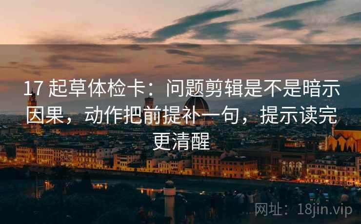17 起草体检卡：问题剪辑是不是暗示因果，动作把前提补一句，提示读完更清醒