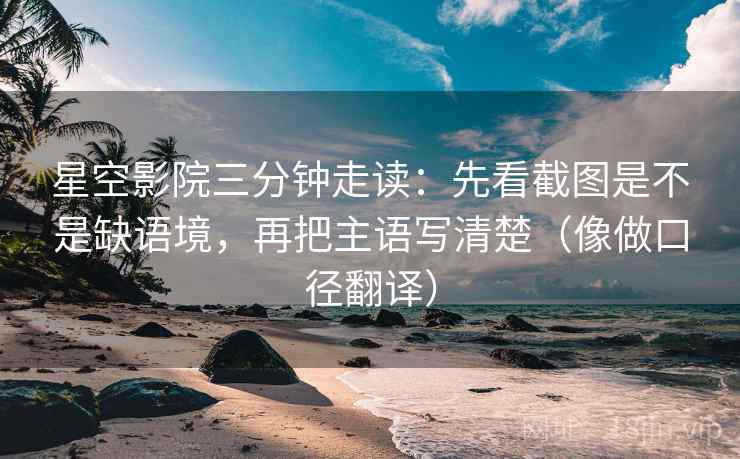 星空影院三分钟走读：先看截图是不是缺语境，再把主语写清楚（像做口径翻译）