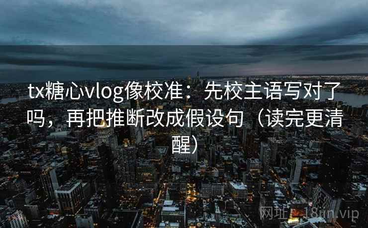 tx糖心vlog像校准:先校主语写对了吗,再把推断改成假设句(读完更清醒) tx糖心vlog像校准:先校主语写对了吗,再把推断改成假设句(读完更清醒)