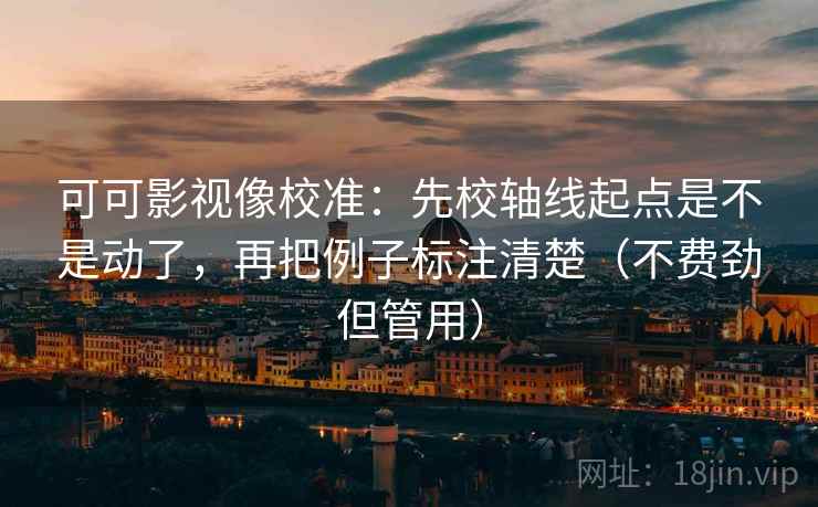 可可影视像校准:先校轴线起点是不是动了,再把例子标注清楚(不费劲但管用) 可可影视像校准:先校轴线起点是不是动了,再把例子标注清楚(不费劲但管用)