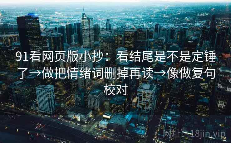 91看网页版小抄：看结尾是不是定锤了→做把情绪词删掉再读→像做复句校对