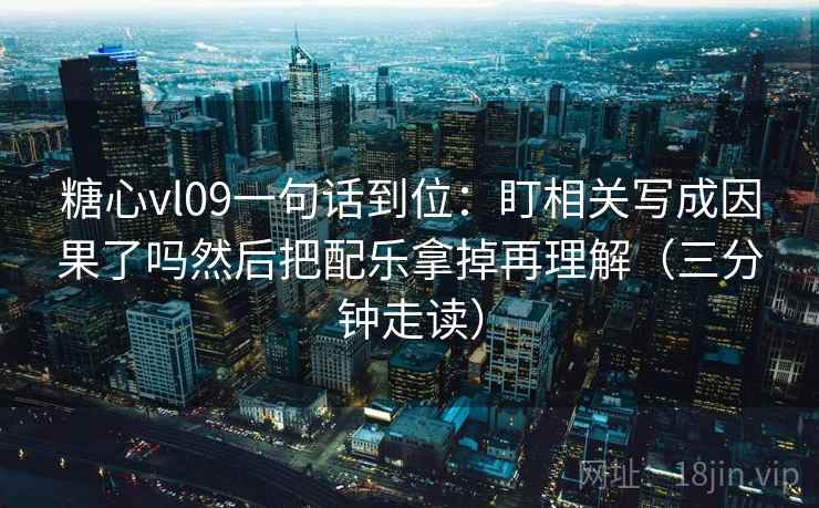 糖心vl09一句话到位：盯相关写成因果了吗然后把配乐拿掉再理解（三分钟走读）