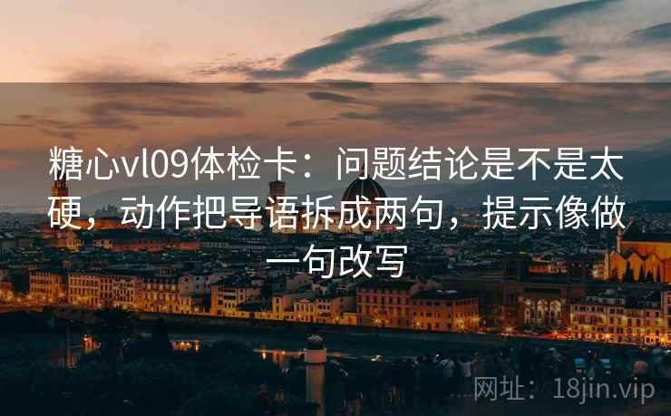 糖心vl09体检卡:问题结论是不是太硬,动作把导语拆成两句,提示像做一句改写 糖心vl09体检卡:问题结论是不是太硬,动作把导语拆成两句,提示像做一句改写