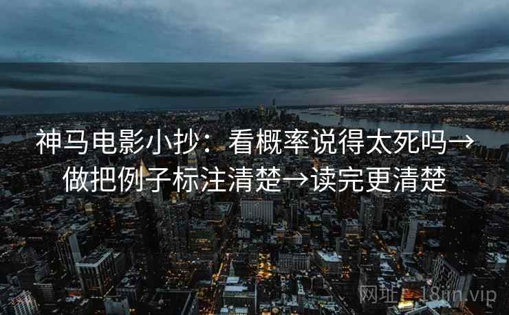 神马电影小抄:看概率说得太死吗→做把例子标注清楚→读完更清楚 神马电影小抄:看概率说得太死吗→做把例子标注清楚→读完更清楚