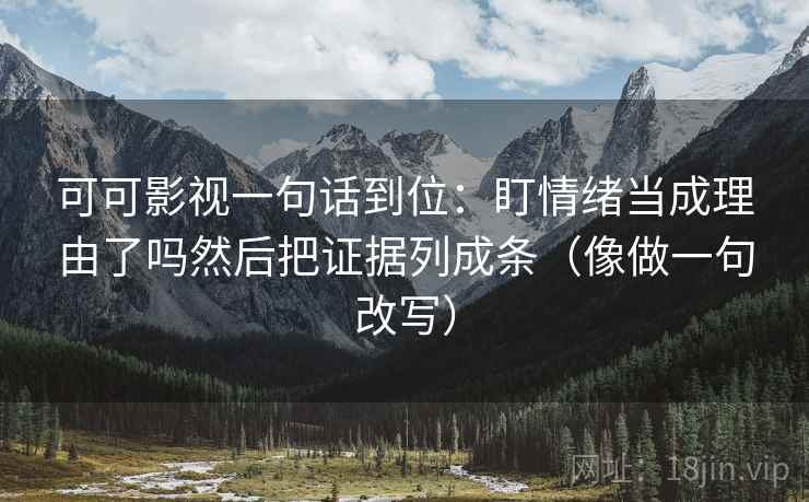 可可影视一句话到位：盯情绪当成理由了吗然后把证据列成条（像做一句改写）